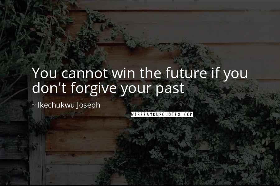 Ikechukwu Joseph Quotes: You cannot win the future if you don't forgive your past