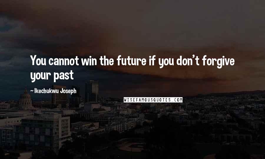 Ikechukwu Joseph Quotes: You cannot win the future if you don't forgive your past