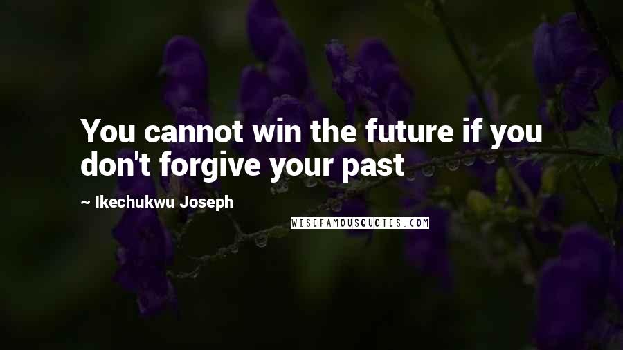 Ikechukwu Joseph Quotes: You cannot win the future if you don't forgive your past