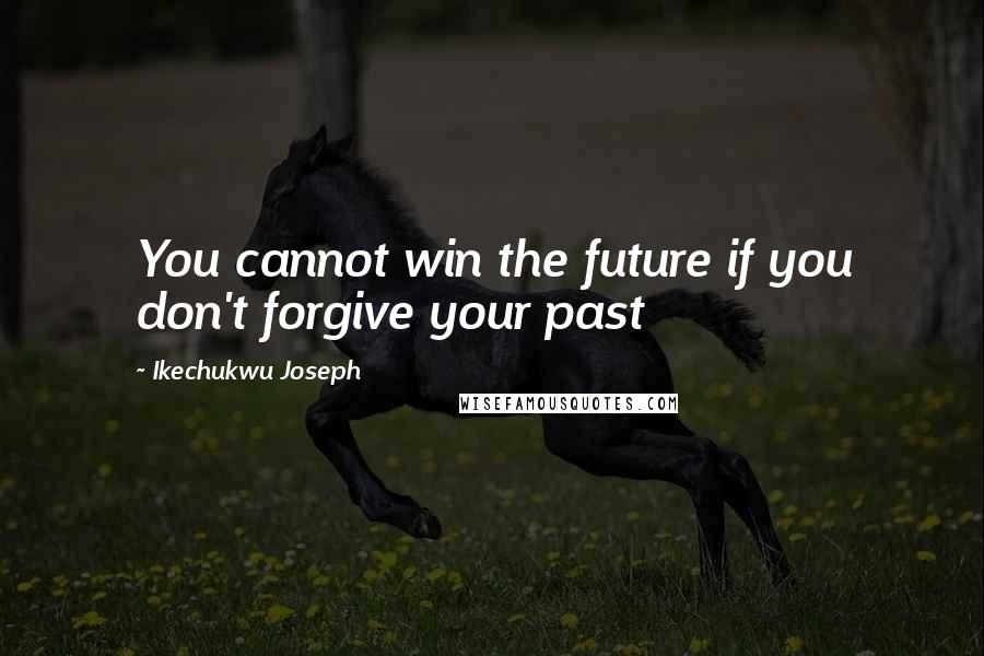Ikechukwu Joseph Quotes: You cannot win the future if you don't forgive your past
