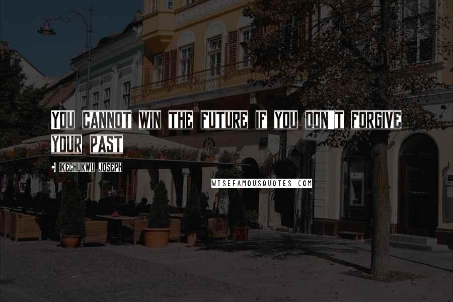 Ikechukwu Joseph Quotes: You cannot win the future if you don't forgive your past