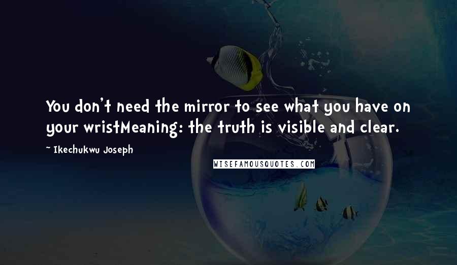 Ikechukwu Joseph Quotes: You don't need the mirror to see what you have on your wristMeaning: the truth is visible and clear.