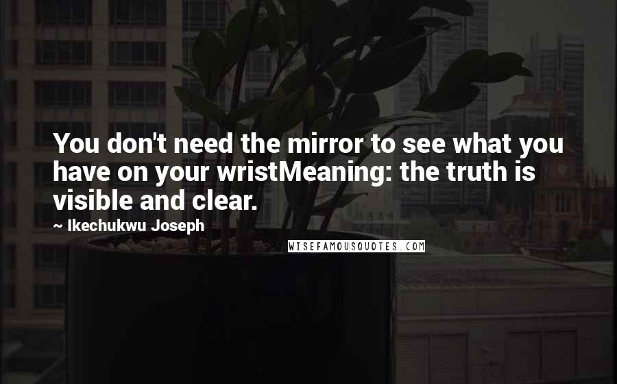 Ikechukwu Joseph Quotes: You don't need the mirror to see what you have on your wristMeaning: the truth is visible and clear.