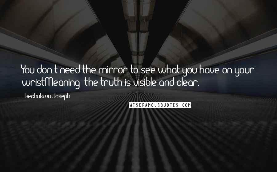 Ikechukwu Joseph Quotes: You don't need the mirror to see what you have on your wristMeaning: the truth is visible and clear.