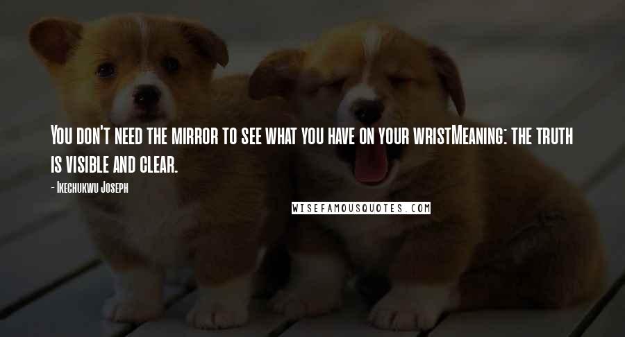 Ikechukwu Joseph Quotes: You don't need the mirror to see what you have on your wristMeaning: the truth is visible and clear.