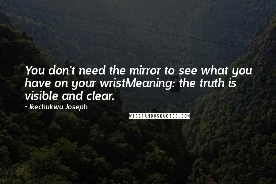 Ikechukwu Joseph Quotes: You don't need the mirror to see what you have on your wristMeaning: the truth is visible and clear.