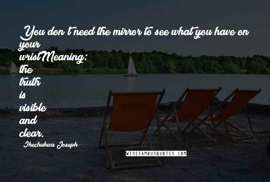 Ikechukwu Joseph Quotes: You don't need the mirror to see what you have on your wristMeaning: the truth is visible and clear.