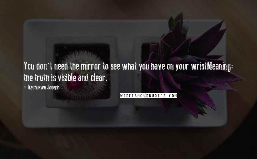 Ikechukwu Joseph Quotes: You don't need the mirror to see what you have on your wristMeaning: the truth is visible and clear.