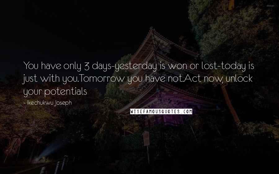 Ikechukwu Joseph Quotes: You have only 3 days-yesterday is won or lost-today is just with you.Tomorrow you have not.Act now, unlock your potentials