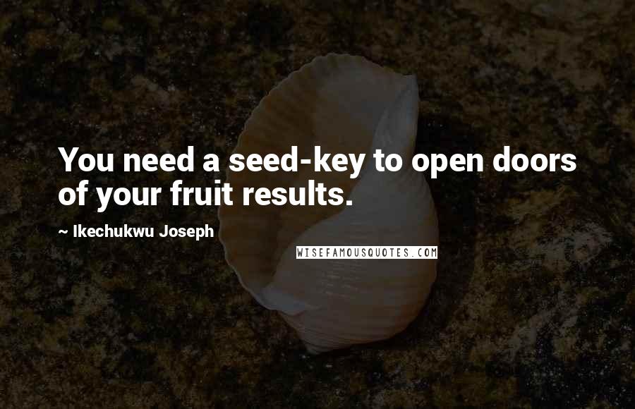 Ikechukwu Joseph Quotes: You need a seed-key to open doors of your fruit results.