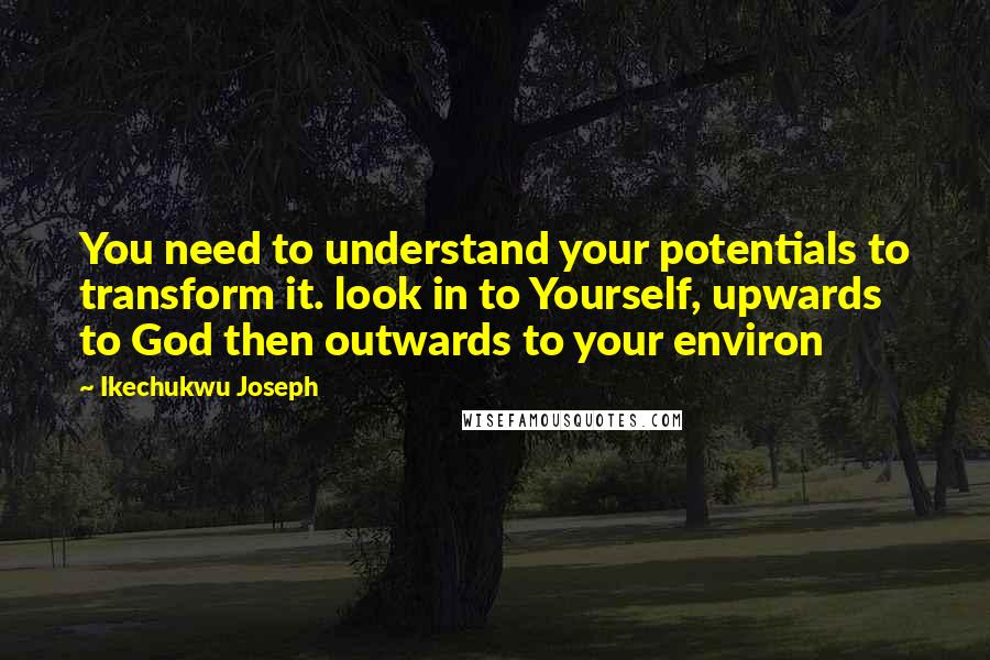 Ikechukwu Joseph Quotes: You need to understand your potentials to transform it. look in to Yourself, upwards to God then outwards to your environ