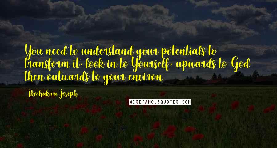 Ikechukwu Joseph Quotes: You need to understand your potentials to transform it. look in to Yourself, upwards to God then outwards to your environ