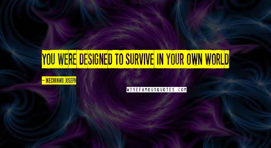 Ikechukwu Joseph Quotes: You were designed to survive in your own world