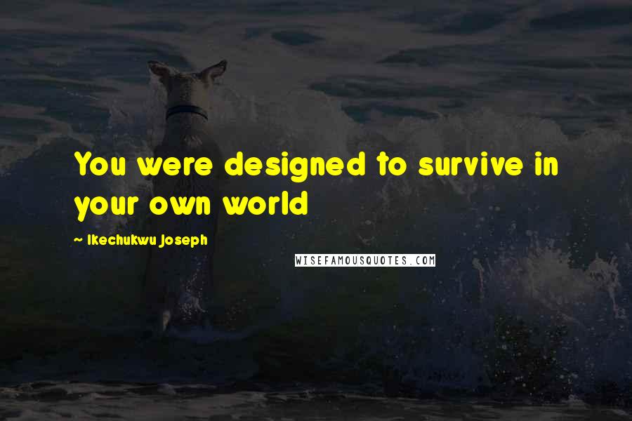 Ikechukwu Joseph Quotes: You were designed to survive in your own world