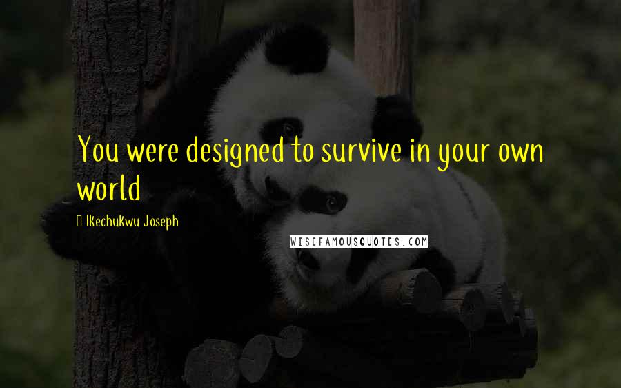 Ikechukwu Joseph Quotes: You were designed to survive in your own world