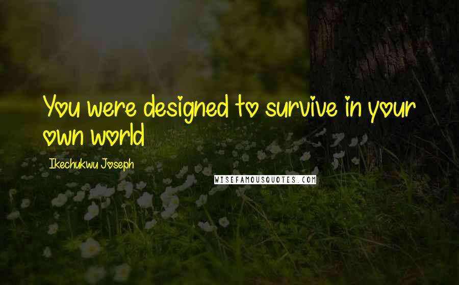 Ikechukwu Joseph Quotes: You were designed to survive in your own world