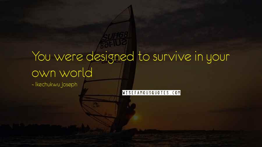 Ikechukwu Joseph Quotes: You were designed to survive in your own world