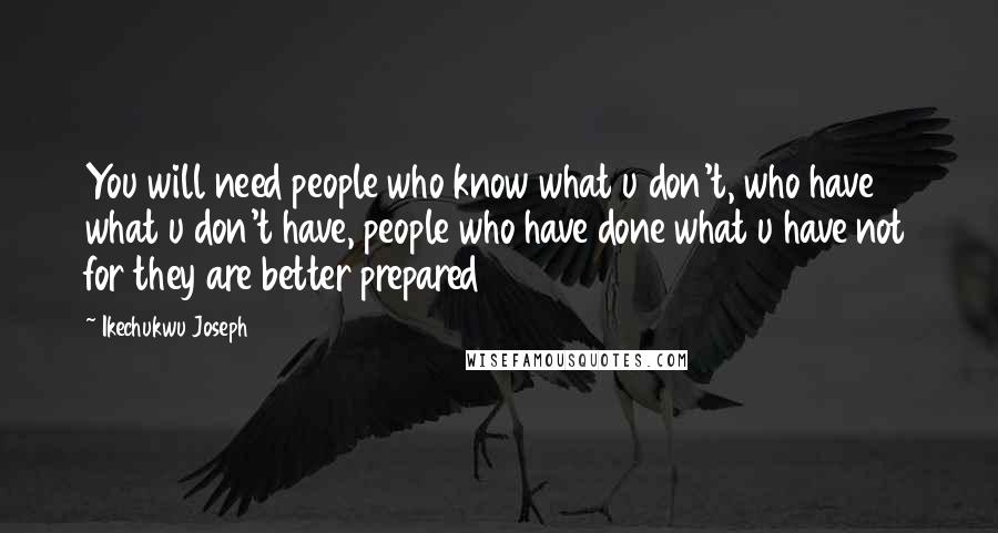Ikechukwu Joseph Quotes: You will need people who know what u don't, who have what u don't have, people who have done what u have not for they are better prepared