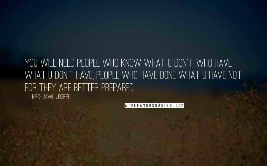 Ikechukwu Joseph Quotes: You will need people who know what u don't, who have what u don't have, people who have done what u have not for they are better prepared