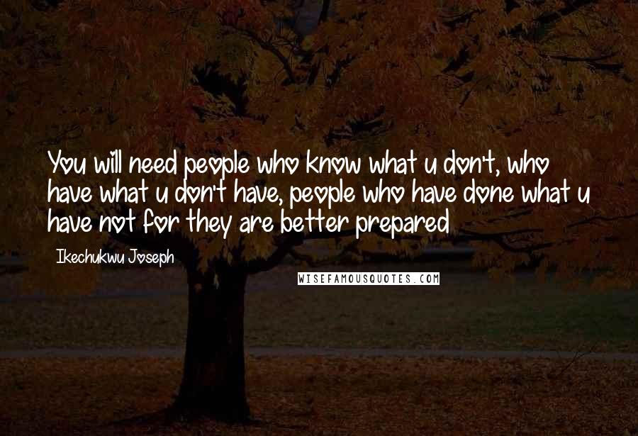 Ikechukwu Joseph Quotes: You will need people who know what u don't, who have what u don't have, people who have done what u have not for they are better prepared