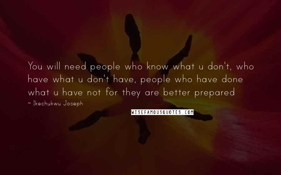 Ikechukwu Joseph Quotes: You will need people who know what u don't, who have what u don't have, people who have done what u have not for they are better prepared