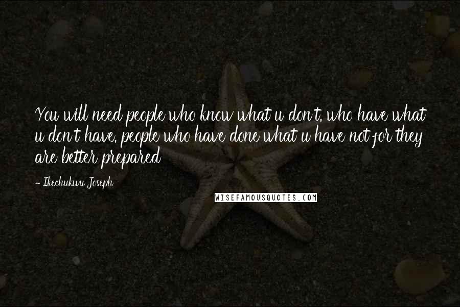 Ikechukwu Joseph Quotes: You will need people who know what u don't, who have what u don't have, people who have done what u have not for they are better prepared