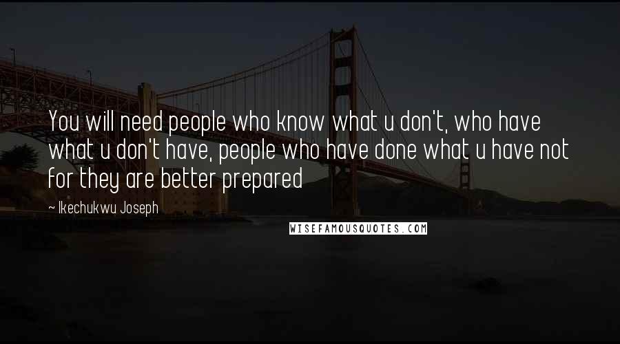 Ikechukwu Joseph Quotes: You will need people who know what u don't, who have what u don't have, people who have done what u have not for they are better prepared