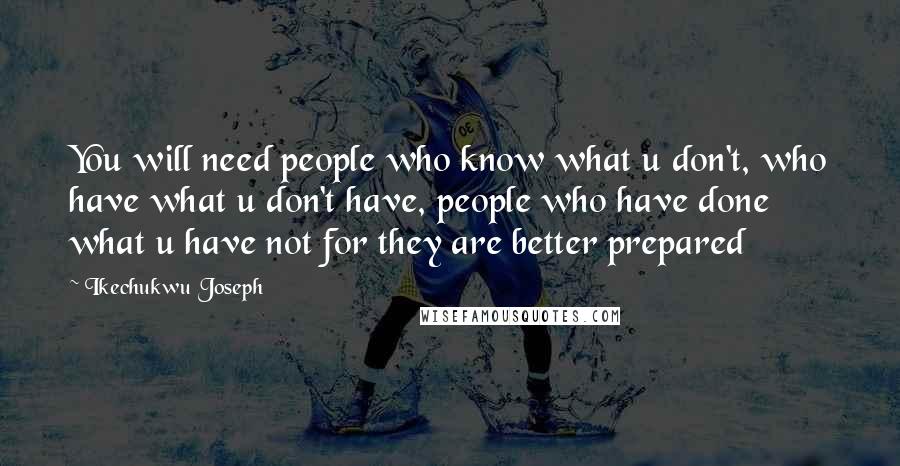 Ikechukwu Joseph Quotes: You will need people who know what u don't, who have what u don't have, people who have done what u have not for they are better prepared