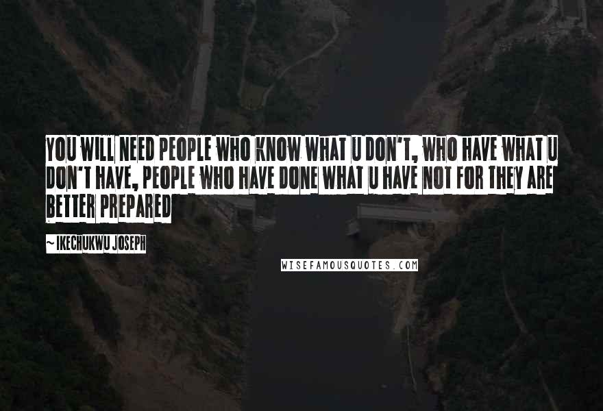 Ikechukwu Joseph Quotes: You will need people who know what u don't, who have what u don't have, people who have done what u have not for they are better prepared