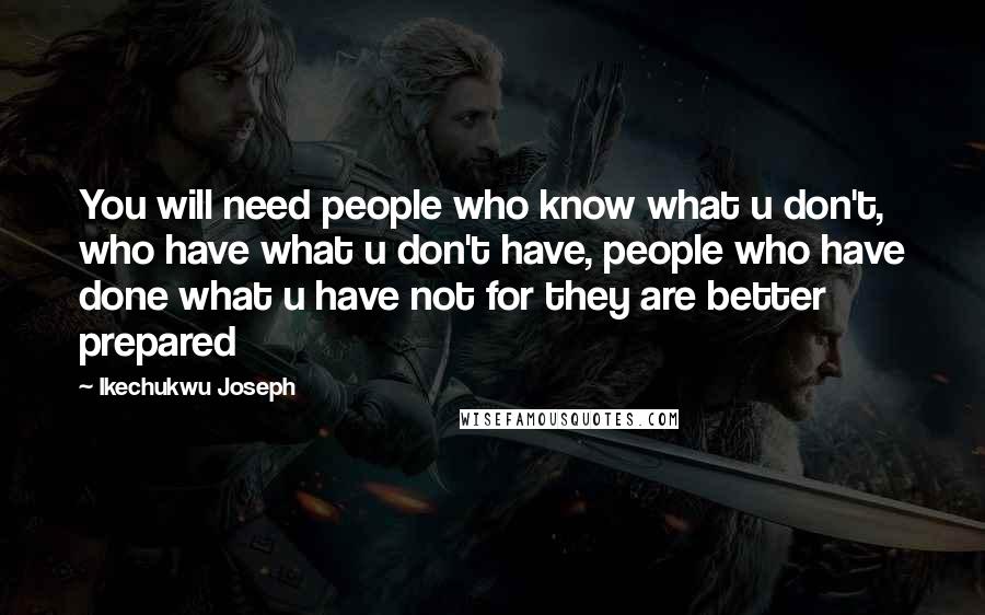 Ikechukwu Joseph Quotes: You will need people who know what u don't, who have what u don't have, people who have done what u have not for they are better prepared