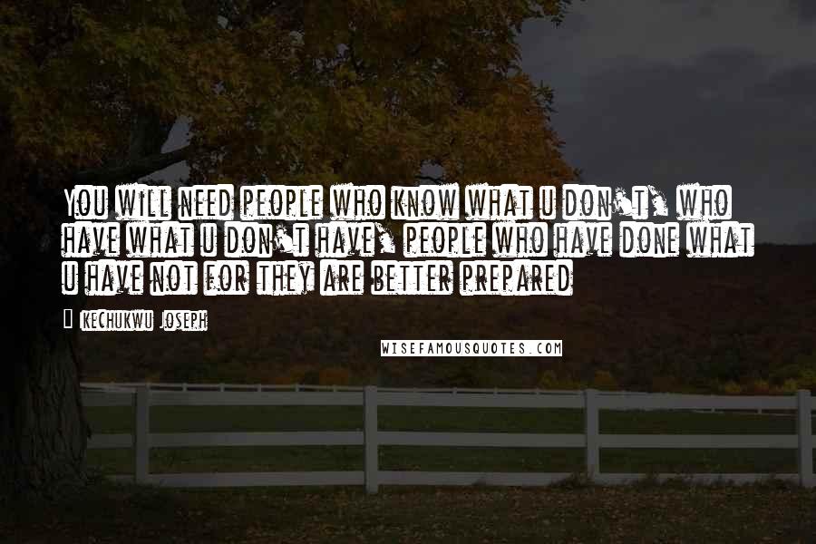 Ikechukwu Joseph Quotes: You will need people who know what u don't, who have what u don't have, people who have done what u have not for they are better prepared