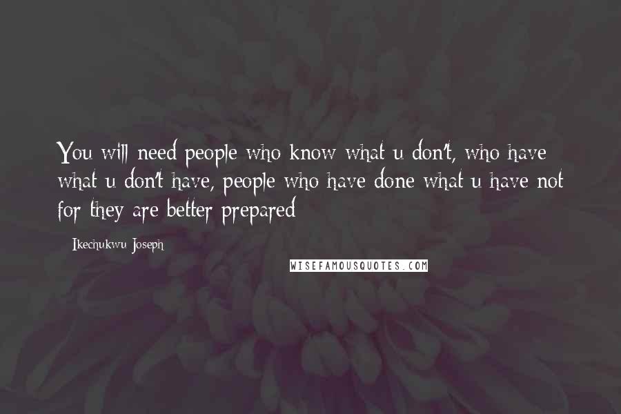 Ikechukwu Joseph Quotes: You will need people who know what u don't, who have what u don't have, people who have done what u have not for they are better prepared