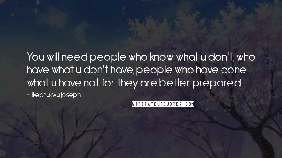 Ikechukwu Joseph Quotes: You will need people who know what u don't, who have what u don't have, people who have done what u have not for they are better prepared