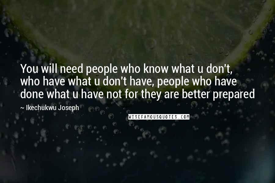 Ikechukwu Joseph Quotes: You will need people who know what u don't, who have what u don't have, people who have done what u have not for they are better prepared