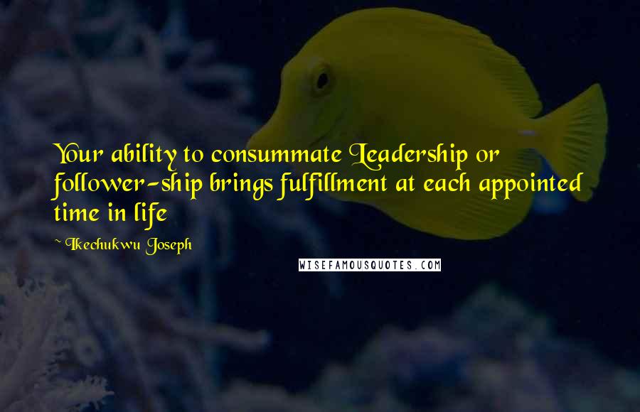 Ikechukwu Joseph Quotes: Your ability to consummate Leadership or follower-ship brings fulfillment at each appointed time in life