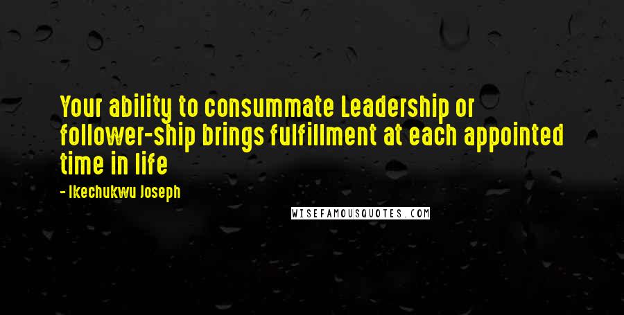 Ikechukwu Joseph Quotes: Your ability to consummate Leadership or follower-ship brings fulfillment at each appointed time in life