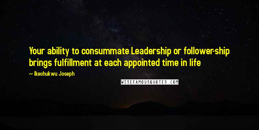 Ikechukwu Joseph Quotes: Your ability to consummate Leadership or follower-ship brings fulfillment at each appointed time in life