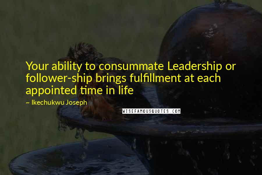 Ikechukwu Joseph Quotes: Your ability to consummate Leadership or follower-ship brings fulfillment at each appointed time in life