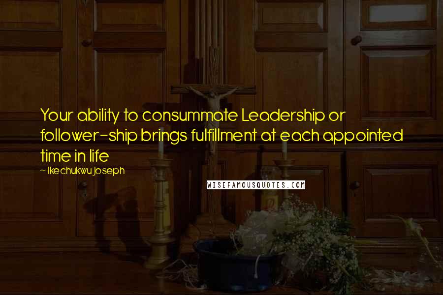 Ikechukwu Joseph Quotes: Your ability to consummate Leadership or follower-ship brings fulfillment at each appointed time in life