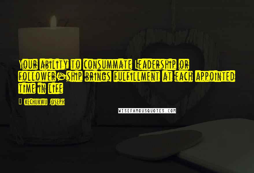 Ikechukwu Joseph Quotes: Your ability to consummate Leadership or follower-ship brings fulfillment at each appointed time in life