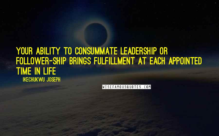 Ikechukwu Joseph Quotes: Your ability to consummate Leadership or follower-ship brings fulfillment at each appointed time in life