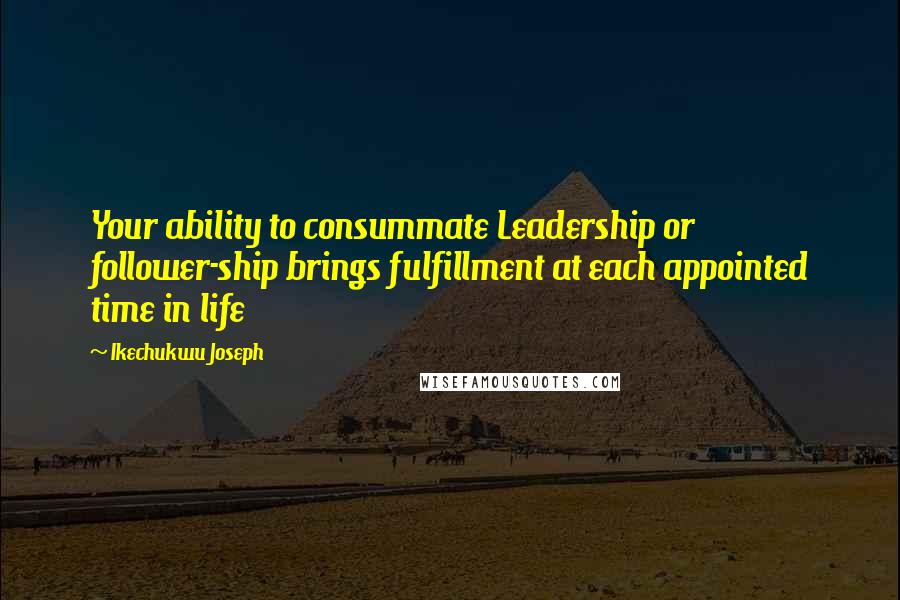 Ikechukwu Joseph Quotes: Your ability to consummate Leadership or follower-ship brings fulfillment at each appointed time in life