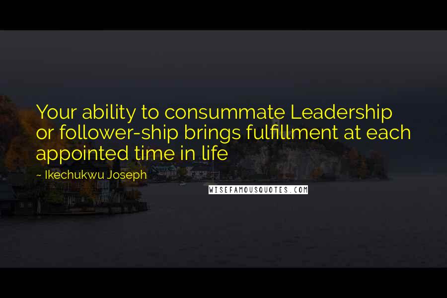 Ikechukwu Joseph Quotes: Your ability to consummate Leadership or follower-ship brings fulfillment at each appointed time in life
