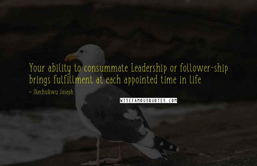 Ikechukwu Joseph Quotes: Your ability to consummate Leadership or follower-ship brings fulfillment at each appointed time in life