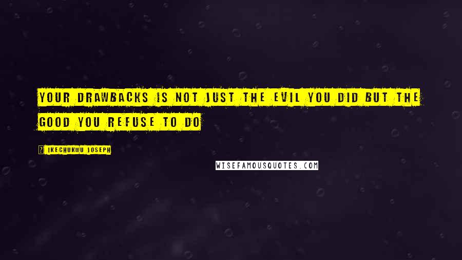 Ikechukwu Joseph Quotes: Your drawbacks is not just the evil you did but the good you refuse to do