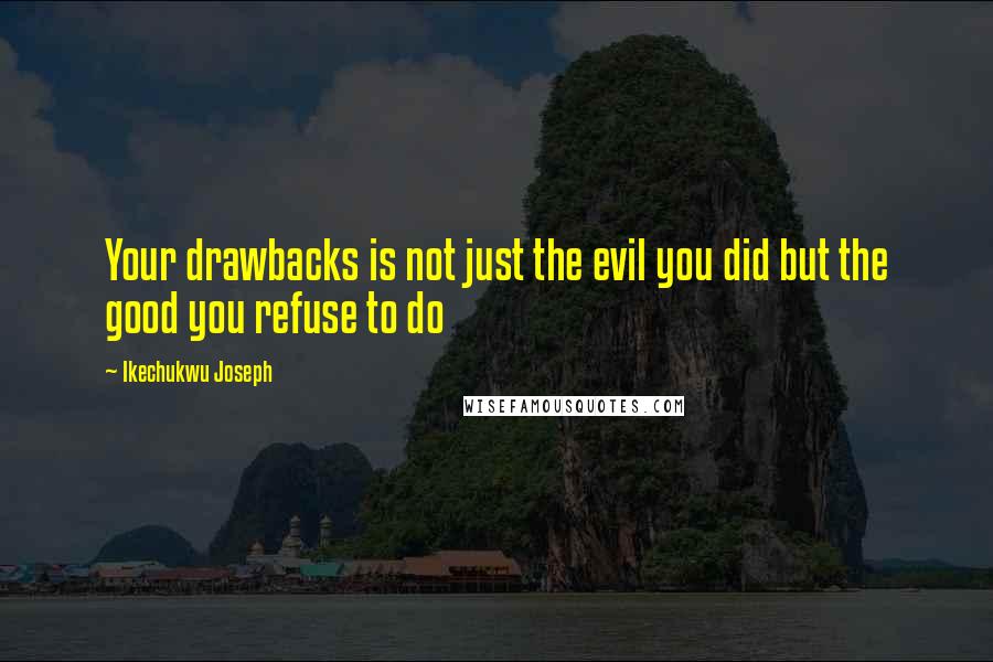 Ikechukwu Joseph Quotes: Your drawbacks is not just the evil you did but the good you refuse to do