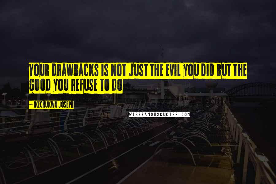 Ikechukwu Joseph Quotes: Your drawbacks is not just the evil you did but the good you refuse to do