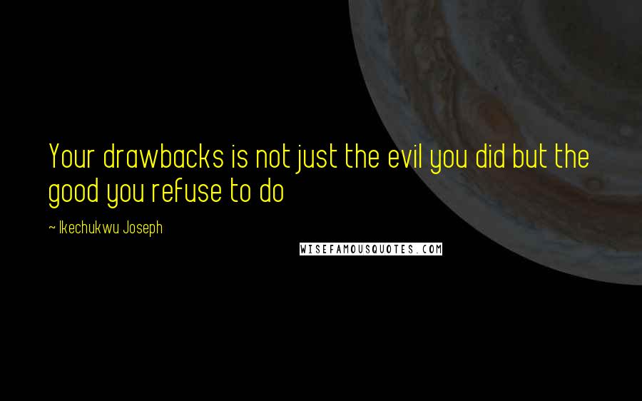 Ikechukwu Joseph Quotes: Your drawbacks is not just the evil you did but the good you refuse to do