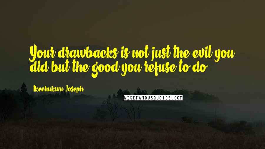 Ikechukwu Joseph Quotes: Your drawbacks is not just the evil you did but the good you refuse to do