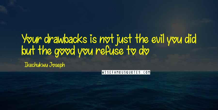 Ikechukwu Joseph Quotes: Your drawbacks is not just the evil you did but the good you refuse to do